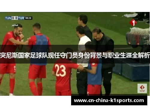 突尼斯国家足球队现任守门员身份背景与职业生涯全解析