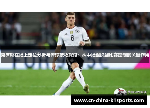克罗斯在场上定位分析与传球技巧探讨：从中场组织到比赛控制的关键作用