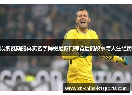 以纳瓦斯的真实名字揭秘足球门神背后的故事与人生经历