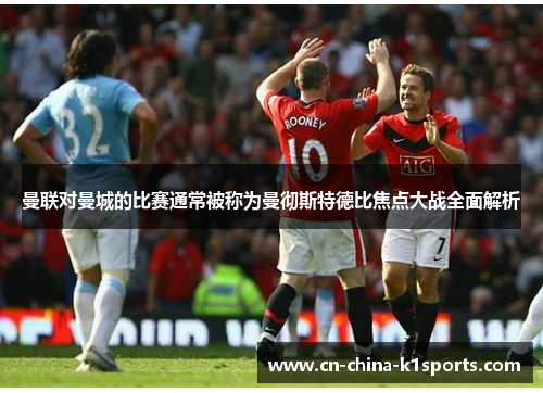 曼联对曼城的比赛通常被称为曼彻斯特德比焦点大战全面解析