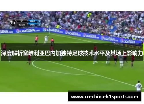 深度解析塞维利亚巴内加独特足球技术水平及其场上影响力