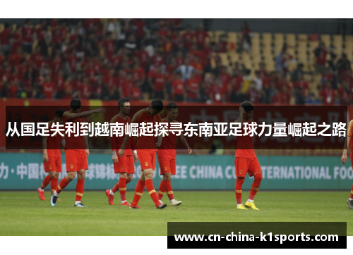 从国足失利到越南崛起探寻东南亚足球力量崛起之路