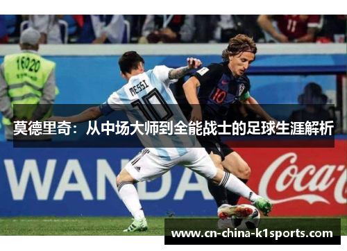 莫德里奇：从中场大师到全能战士的足球生涯解析