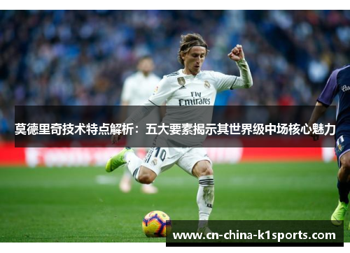 莫德里奇技术特点解析：五大要素揭示其世界级中场核心魅力