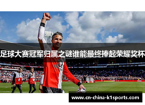 足球大赛冠军归属之谜谁能最终捧起荣耀奖杯