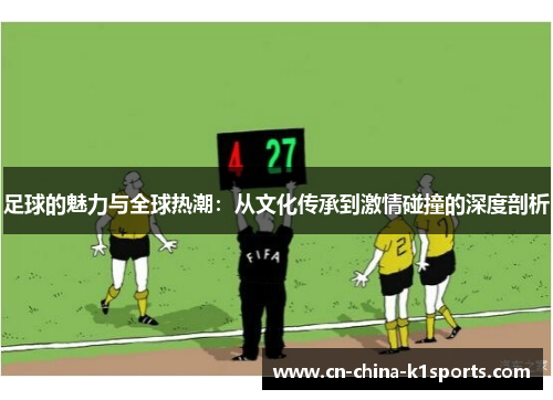 足球的魅力与全球热潮：从文化传承到激情碰撞的深度剖析