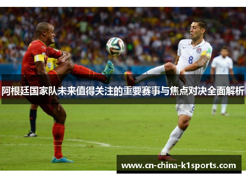 阿根廷国家队未来值得关注的重要赛事与焦点对决全面解析