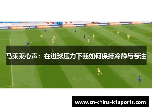 马莱莱心声：在进球压力下我如何保持冷静与专注