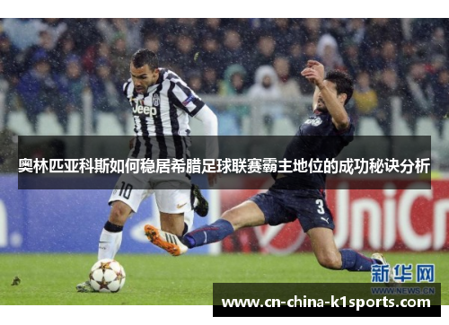 奥林匹亚科斯如何稳居希腊足球联赛霸主地位的成功秘诀分析