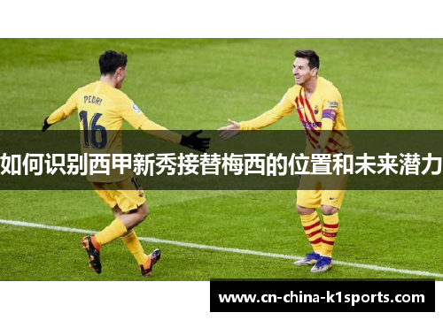 如何识别西甲新秀接替梅西的位置和未来潜力