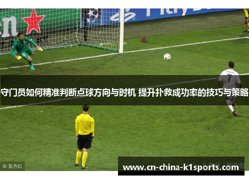 守门员如何精准判断点球方向与时机 提升扑救成功率的技巧与策略