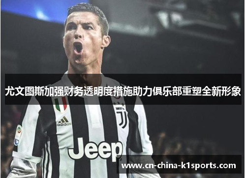 尤文图斯加强财务透明度措施助力俱乐部重塑全新形象