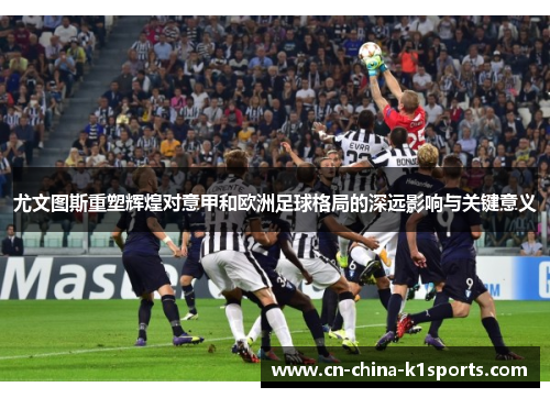 尤文图斯重塑辉煌对意甲和欧洲足球格局的深远影响与关键意义