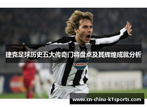 捷克足球历史五大传奇门将盘点及其辉煌成就分析