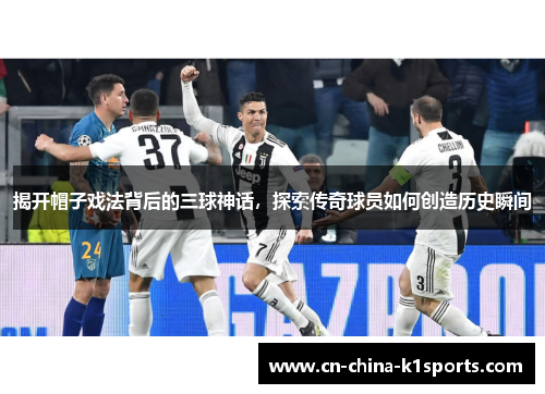 揭开帽子戏法背后的三球神话，探索传奇球员如何创造历史瞬间