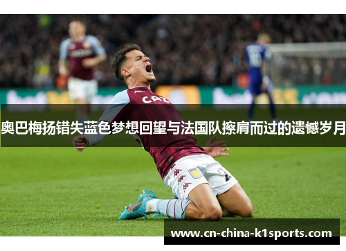 奥巴梅扬错失蓝色梦想回望与法国队擦肩而过的遗憾岁月