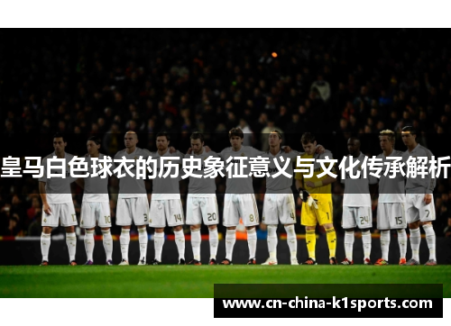 皇马白色球衣的历史象征意义与文化传承解析