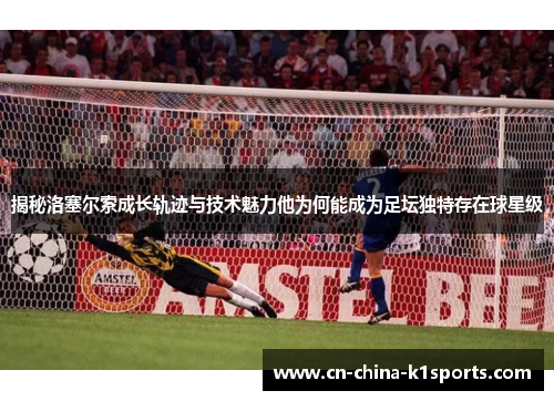 揭秘洛塞尔索成长轨迹与技术魅力他为何能成为足坛独特存在球星级