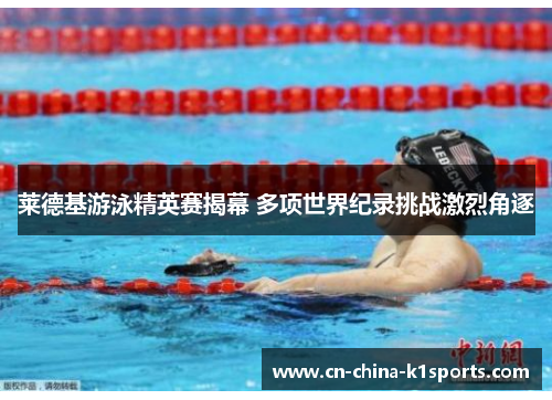 莱德基游泳精英赛揭幕 多项世界纪录挑战激烈角逐