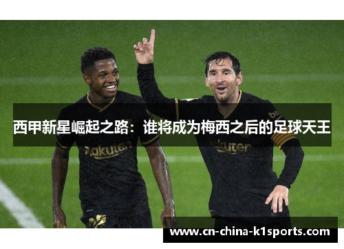 西甲新星崛起之路：谁将成为梅西之后的足球天王