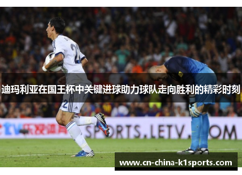 迪玛利亚在国王杯中关键进球助力球队走向胜利的精彩时刻