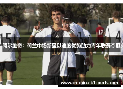 阿尔维奇：荷兰中场新星以速度优势助力青年联赛夺冠