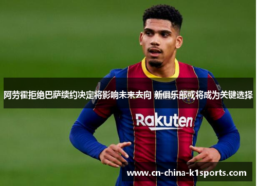 阿劳霍拒绝巴萨续约决定将影响未来去向 新俱乐部或将成为关键选择