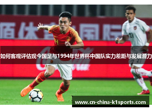 如何客观评估现今国足与1994年世界杯中国队实力差距与发展潜力