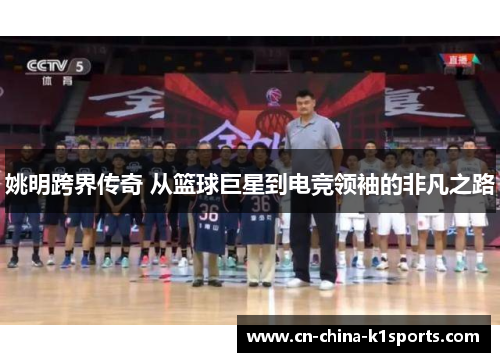 姚明跨界传奇 从篮球巨星到电竞领袖的非凡之路