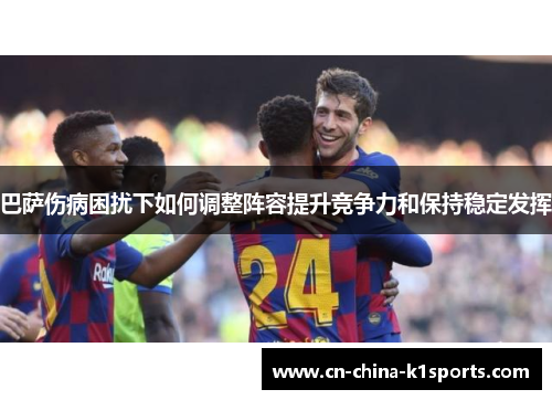 巴萨伤病困扰下如何调整阵容提升竞争力和保持稳定发挥