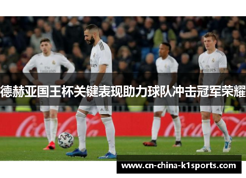 德赫亚国王杯关键表现助力球队冲击冠军荣耀