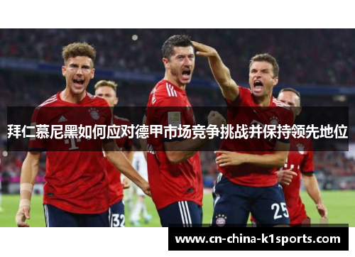 拜仁慕尼黑如何应对德甲市场竞争挑战并保持领先地位