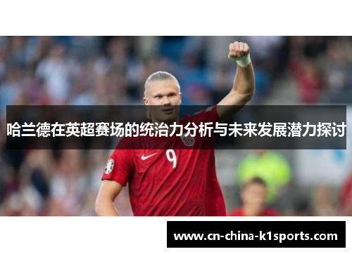 哈兰德在英超赛场的统治力分析与未来发展潜力探讨