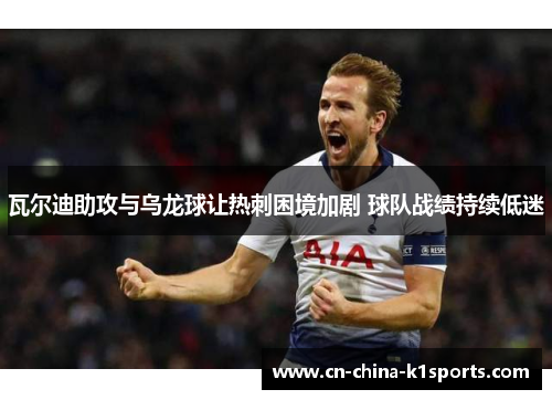 瓦尔迪助攻与乌龙球让热刺困境加剧 球队战绩持续低迷