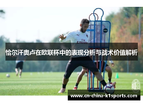 恰尔汗奥卢在欧联杯中的表现分析与战术价值解析