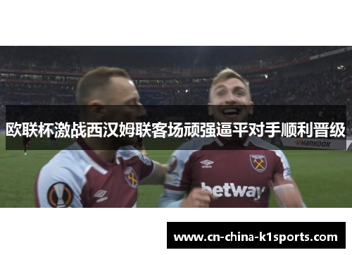 欧联杯激战西汉姆联客场顽强逼平对手顺利晋级