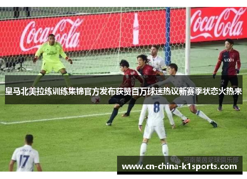 皇马北美拉练训练集锦官方发布获赞百万球迷热议新赛季状态火热来