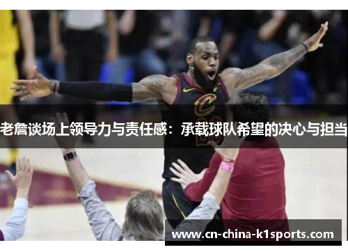老詹谈场上领导力与责任感：承载球队希望的决心与担当