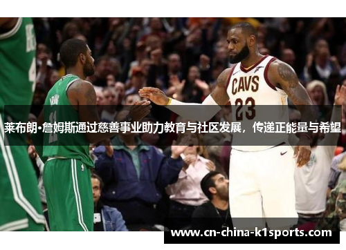 莱布朗·詹姆斯通过慈善事业助力教育与社区发展，传递正能量与希望