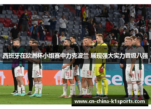 西班牙在欧洲杯小组赛中力克波兰 展现强大实力晋级八强