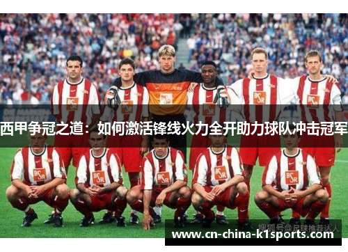 西甲争冠之道：如何激活锋线火力全开助力球队冲击冠军