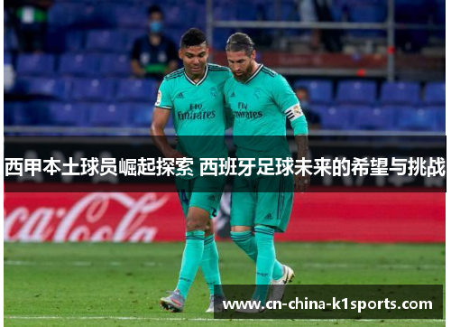 西甲本土球员崛起探索 西班牙足球未来的希望与挑战